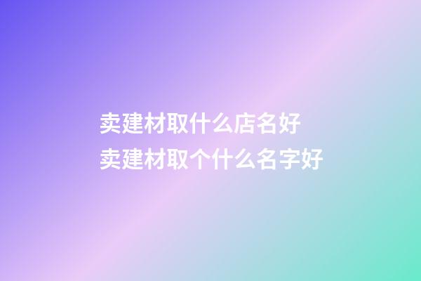 卖建材取什么店名好 卖建材取个什么名字好-第1张-店铺起名-玄机派